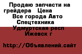 Продаю запчасти на грейдера › Цена ­ 10 000 - Все города Авто » Спецтехника   . Удмуртская респ.,Ижевск г.